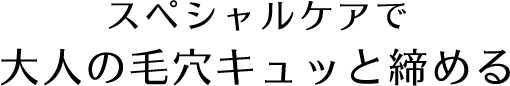 スペシャルケアで大人の毛穴キュッと締める